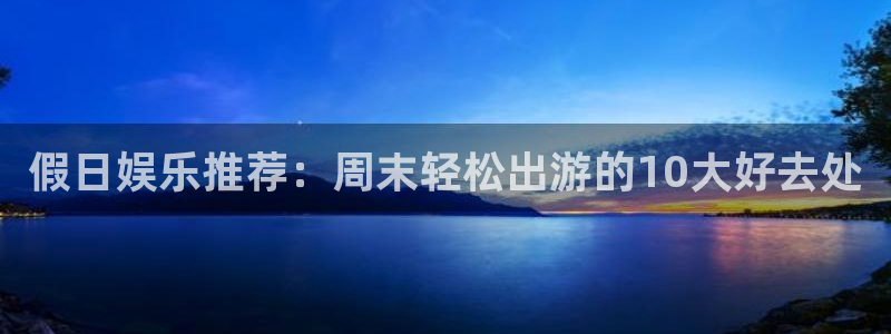 益达娱乐app 是什么：假日娱乐推荐：周末轻松出游的10大好去处