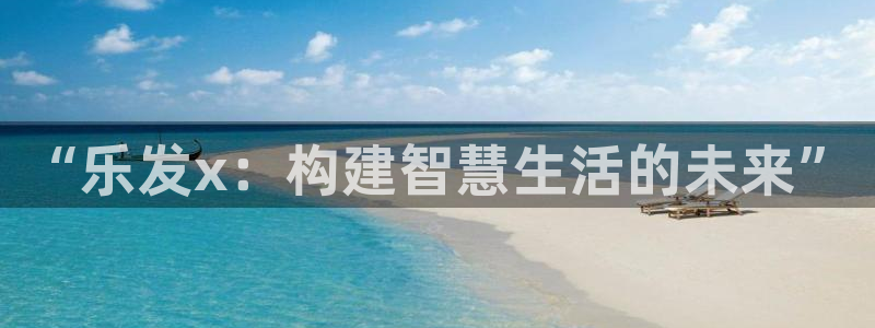 益达娱乐注册平台：“乐发x：构建智慧生活的未来”