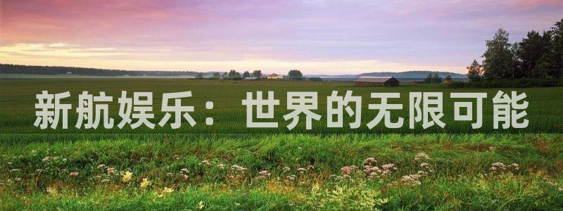益达娱乐3官网登录：新航娱乐：世界的无限可能