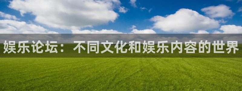 益达娱乐登录界面入口：娱乐论坛：不同文化和娱乐内容的世界