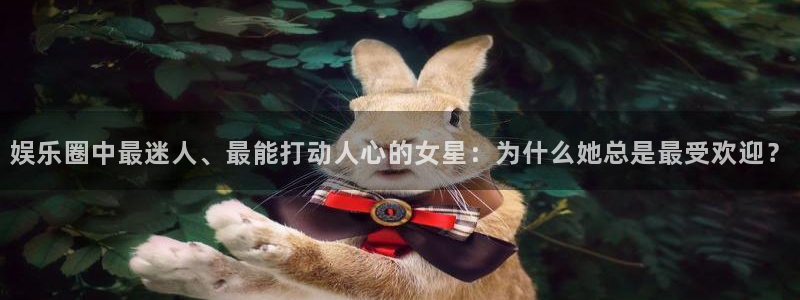 益达娱乐体育官网注册：娱乐圈中最迷人、最能打动人心的女星：为什么她总是最受欢迎？
