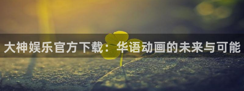 益达娱乐网站平台：大神娱乐官方下载：华语动画的未来与可能