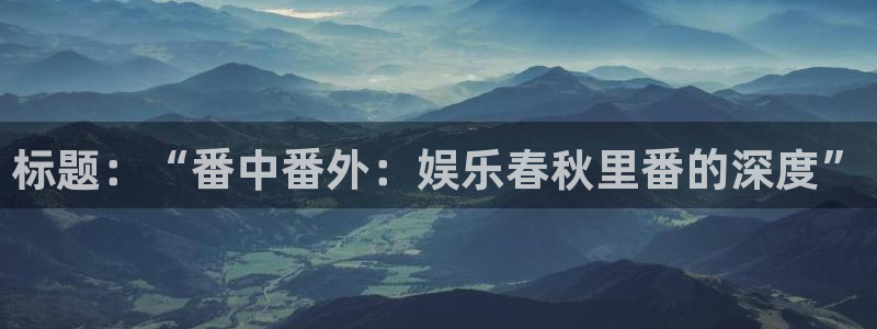 益达娱乐凯捷注册：标题：“番中番外：娱乐春秋里番的深度”