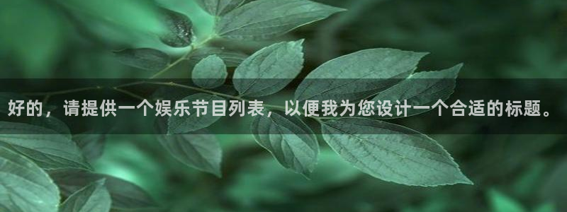 益达娱乐平台官网版最新：好的，请提供一个娱乐节目列表，以便我为您设计一个合适的标