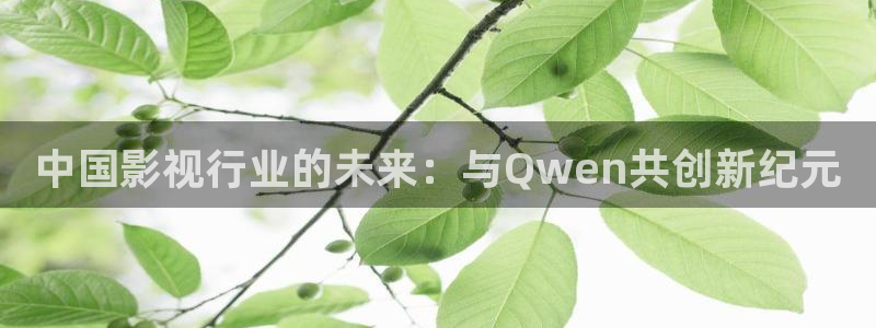 益达娱乐凯捷平台注册链接：中国影视行业的未来：与Qwen共创新纪元