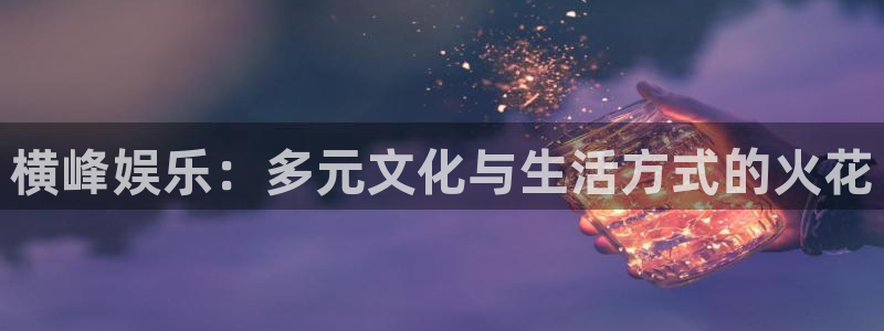 益达娱乐游戏官网入口：横峰娱乐：多元文化与生活方式的火花