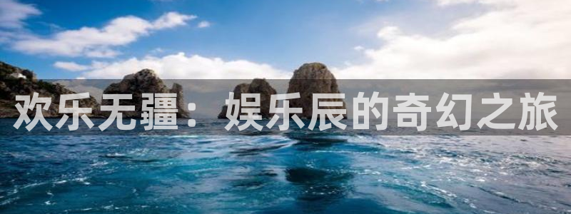 益达娱乐链接：欢乐无疆：娱乐辰的奇幻之旅