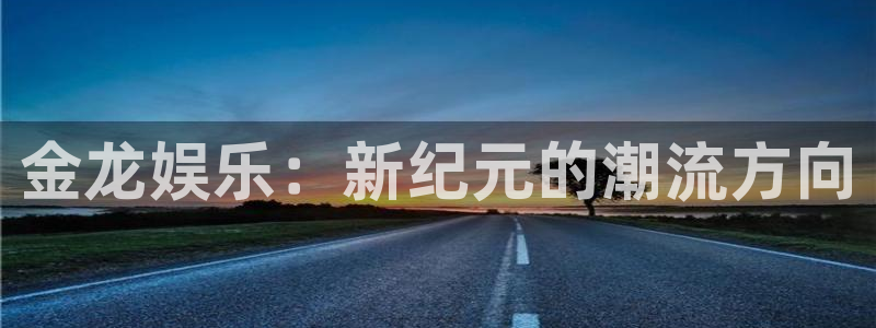 益达娱乐体育娱乐注册链接：金龙娱乐：新纪元的潮流方向