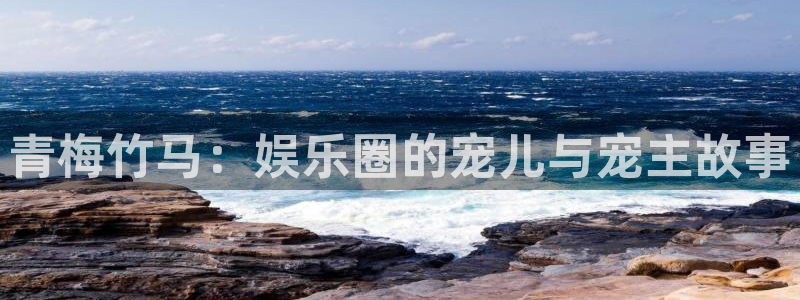 益达娱乐电子游戏网页版：青梅竹马：娱乐圈的宠儿与宠主故事